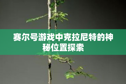 赛尔号游戏中克拉尼特的神秘位置探索 赛尔号游戏中克拉尼特的神秘位置探索