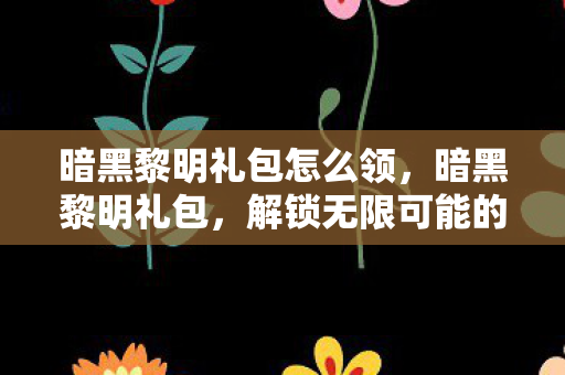 暗黑黎明礼包怎么领,暗黑黎明礼包,解锁无限可能的神秘钥匙 暗黑黎明礼包怎么领,暗黑黎明礼包,解锁无限可能的神秘钥匙
