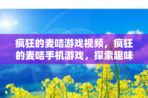 疯狂的麦咭游戏视频,疯狂的麦咭手机游戏,探索趣味冒险,尽享欢乐时光 疯狂的麦咭游戏视频,疯狂的麦咭手机游戏,探索趣味冒险,尽享欢乐时光