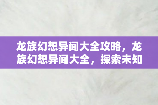 龙族幻想异闻大全攻略,龙族幻想异闻大全,探索未知世界的奇妙之旅 龙族幻想异闻大全攻略,龙族幻想异闻大全,探索未知世界的奇妙之旅