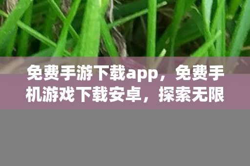 免费手游下载app,免费手机游戏下载安卓,探索无限乐趣的娱乐新选择 免费手游下载app,免费手机游戏下载安卓,探索无限乐趣的娱乐新选择