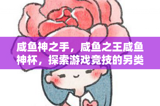 咸鱼神之手,咸鱼之王咸鱼神杯,探索游戏竞技的另类乐趣 咸鱼神之手,咸鱼之王咸鱼神杯,探索游戏竞技的另类乐趣