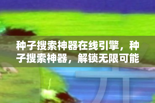 种子搜索神器在线引擎,种子搜索神器,解锁无限可能的娱乐新选择 种子搜索神器在线引擎,种子搜索神器,解锁无限可能的娱乐新选择