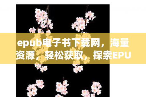 epub电子书下载网,海量资源,轻松获取,探索EPUB电子书下载的无限可能 epub电子书下载网,海量资源,轻松获取,探索EPUB电子书下载的无限可能