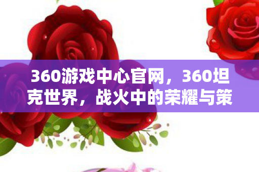 360游戏中心官网,360坦克世界,战火中的荣耀与策略 360游戏中心官网,360坦克世界,战火中的荣耀与策略