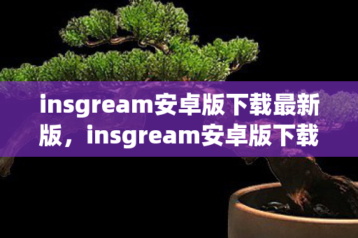 insgream安卓版下载最新版,insgream安卓版下载,探索官方下载渠道与安装教程 insgream安卓版下载最新版,insgream安卓版下载,探索官方下载渠道与安装教程