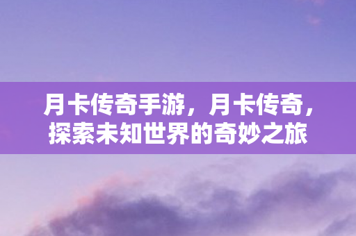 月卡传奇手游,月卡传奇,探索未知世界的奇妙之旅 月卡传奇手游,月卡传奇,探索未知世界的奇妙之旅