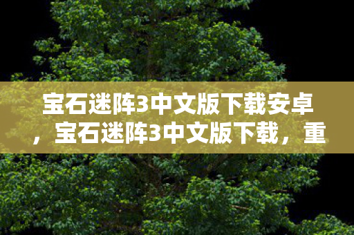 宝石迷阵3中文版下载安卓,宝石迷阵3中文版下载,重温经典,畅享无限乐趣 宝石迷阵3中文版下载安卓,宝石迷阵3中文版下载,重温经典,畅享无限乐趣