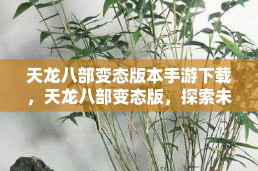 天龙八部变态版本手游下载,天龙八部变态版,探索未知世界的奇妙之旅 天龙八部变态版本手游下载,天龙八部变态版,探索未知世界的奇妙之旅