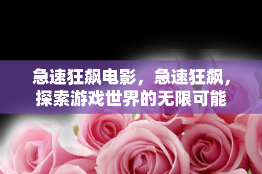 急速狂飙电影，急速狂飙，探索游戏世界的无限可能