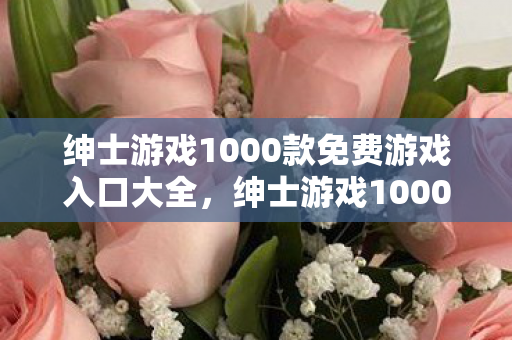 绅士游戏1000款免费游戏入口大全,绅士游戏1000款免费游戏入口,探索无限乐趣的休闲天地 绅士游戏1000款免费游戏入口大全,绅士游戏1000款免费游戏入口,探索无限乐趣的休闲天地