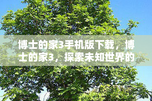 博士的家3手机版下载,博士的家3,探索未知世界的奇妙旅程 博士的家3手机版下载,博士的家3,探索未知世界的奇妙旅程