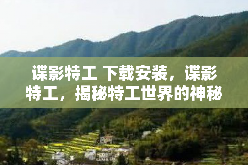 谍影特工 下载安装,谍影特工,揭秘特工世界的神秘下载之旅 谍影特工 下载安装,谍影特工,揭秘特工世界的神秘下载之旅
