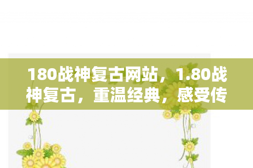 180战神复古网站,1.80战神复古,重温经典,感受传奇的魅力 180战神复古网站,1.80战神复古,重温经典,感受传奇的魅力