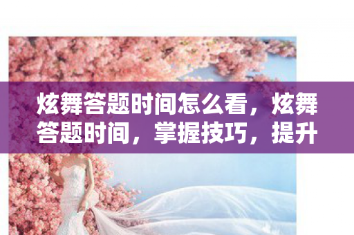 炫舞答题时间怎么看,炫舞答题时间,掌握技巧,提升效率 炫舞答题时间怎么看,炫舞答题时间,掌握技巧,提升效率