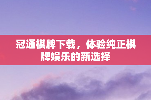 冠通棋牌下载,体验纯正棋牌娱乐的新选择 冠通棋牌下载,体验纯正棋牌娱乐的新选择