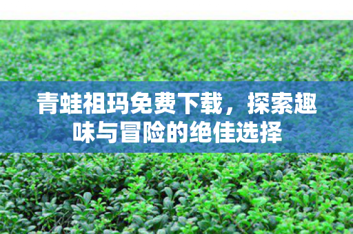 青蛙祖玛免费下载,探索趣味与冒险的绝佳选择 青蛙祖玛免费下载,探索趣味与冒险的绝佳选择