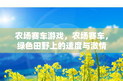农场赛车游戏,农场赛车,绿色田野上的速度与激情 农场赛车游戏,农场赛车,绿色田野上的速度与激情