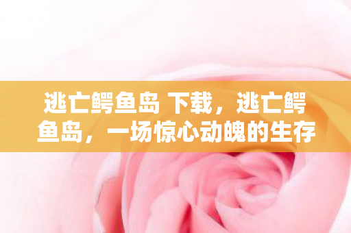 逃亡鳄鱼岛 下载,逃亡鳄鱼岛,一场惊心动魄的生存挑战 逃亡鳄鱼岛 下载,逃亡鳄鱼岛,一场惊心动魄的生存挑战