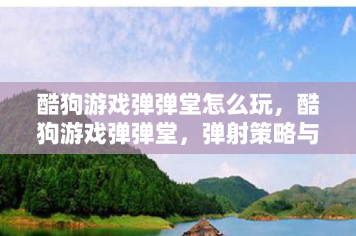 酷狗游戏弹弹堂怎么玩,酷狗游戏弹弹堂,弹射策略与欢乐竞技的完美结合 酷狗游戏弹弹堂怎么玩,酷狗游戏弹弹堂,弹射策略与欢乐竞技的完美结合