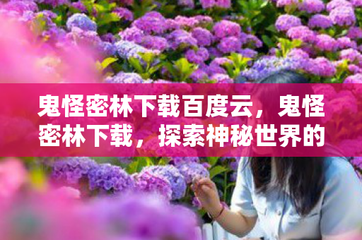 鬼怪密林下载百度云,鬼怪密林下载,探索神秘世界的奇幻之旅 鬼怪密林下载百度云,鬼怪密林下载,探索神秘世界的奇幻之旅