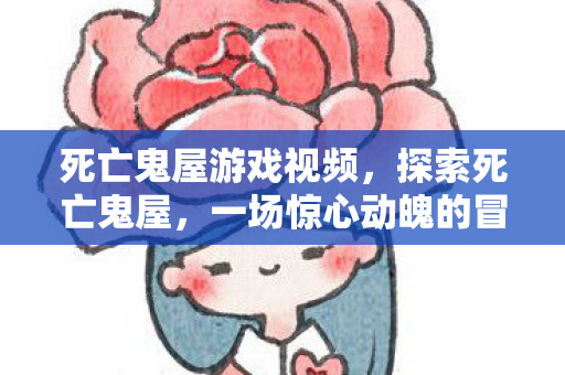 死亡鬼屋游戏视频,探索死亡鬼屋,一场惊心动魄的冒险之旅 死亡鬼屋游戏视频,探索死亡鬼屋,一场惊心动魄的冒险之旅