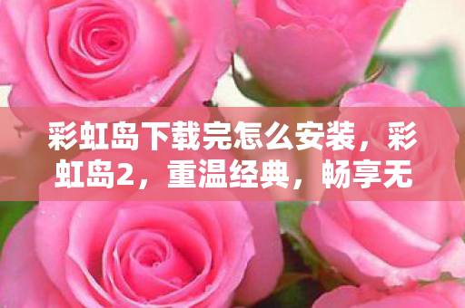 彩虹岛下载完怎么安装,彩虹岛2,重温经典,畅享无限下载 彩虹岛下载完怎么安装,彩虹岛2,重温经典,畅享无限下载
