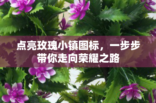 点亮玫瑰小镇图标,一步步带你走向荣耀之路 点亮玫瑰小镇图标,一步步带你走向荣耀之路