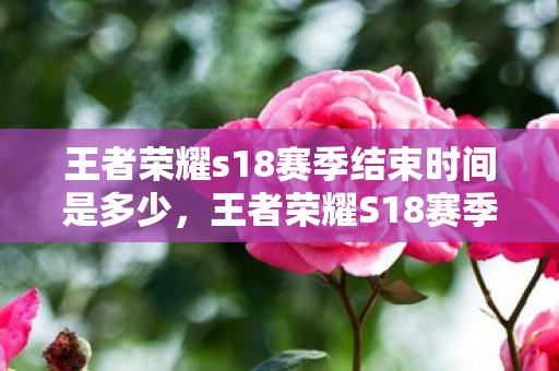 王者荣耀s18赛季结束时间是多少,王者荣耀S18赛季结束时间,荣耀战场的告别与期待 王者荣耀s18赛季结束时间是多少,王者荣耀S18赛季结束时间,荣耀战场的告别与期待
