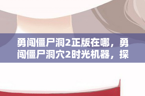 勇闯僵尸洞2正版在哪,勇闯僵尸洞穴2时光机器,探索未知,挑战极限 勇闯僵尸洞2正版在哪,勇闯僵尸洞穴2时光机器,探索未知,挑战极限
