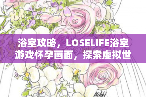 浴室攻略,LOSELIFE浴室游戏怀孕画面,探索虚拟世界的奇妙旅程 浴室攻略,LOSELIFE浴室游戏怀孕画面,探索虚拟世界的奇妙旅程