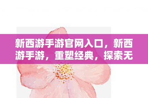 新西游手游官网入口,新西游手游,重塑经典,探索无限可能 新西游手游官网入口,新西游手游,重塑经典,探索无限可能