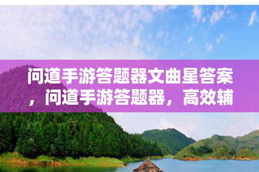 问道手游答题器文曲星答案,问道手游答题器,高效辅助,助你轻松通关 问道手游答题器文曲星答案,问道手游答题器,高效辅助,助你轻松通关
