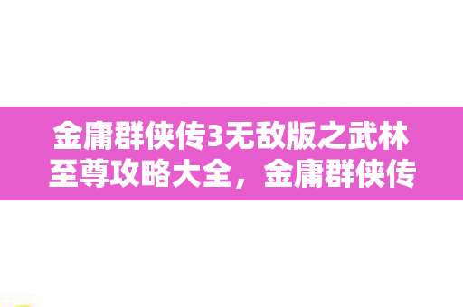 金庸群侠传3无敌版之武林至尊攻略大全,金庸群侠传3无敌版之武林至尊攻略 金庸群侠传3无敌版之武林至尊攻略大全,金庸群侠传3无敌版之武林至尊攻略
