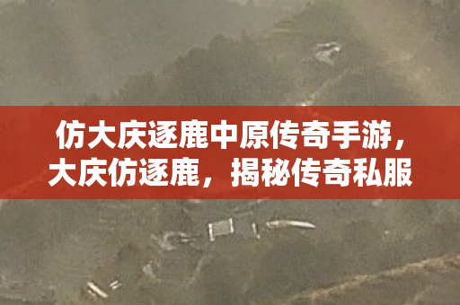 仿大庆逐鹿中原传奇手游,大庆仿逐鹿,揭秘传奇私服的独特魅力与玩家心声 仿大庆逐鹿中原传奇手游,大庆仿逐鹿,揭秘传奇私服的独特魅力与玩家心声