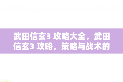 武田信玄3 攻略大全,武田信玄3 攻略,策略与战术的深度解析 武田信玄3 攻略大全,武田信玄3 攻略,策略与战术的深度解析