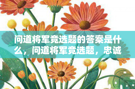 问道将军竞选题的答案是什么，问道将军竞选题，忠诚与智慧的抉择