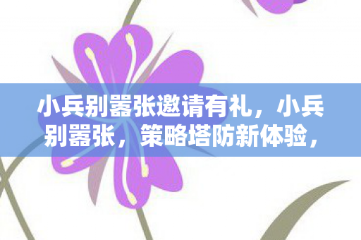 小兵别嚣张邀请有礼，小兵别嚣张，策略塔防新体验，邀你共赴战场！