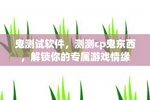 鬼测试软件，测测cp鬼东西，解锁你的专属游戏情缘