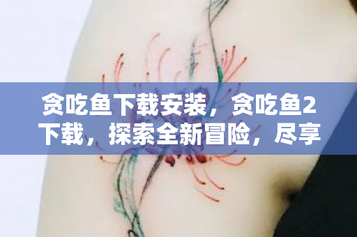 贪吃鱼下载安装，贪吃鱼2下载，探索全新冒险，尽享游戏乐趣