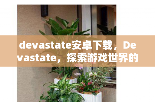 devastate安卓下载,Devastate,探索游戏世界的另一面 devastate安卓下载,Devastate,探索游戏世界的另一面