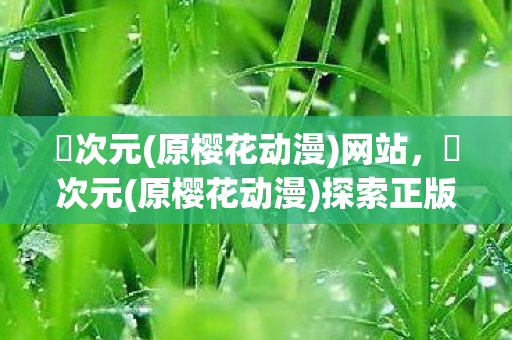 囧次元(原樱花动漫)网站,囧次元(原樱花动漫)探索正版动漫的无限可能 囧次元(原樱花动漫)网站,囧次元(原樱花动漫)探索正版动漫的无限可能