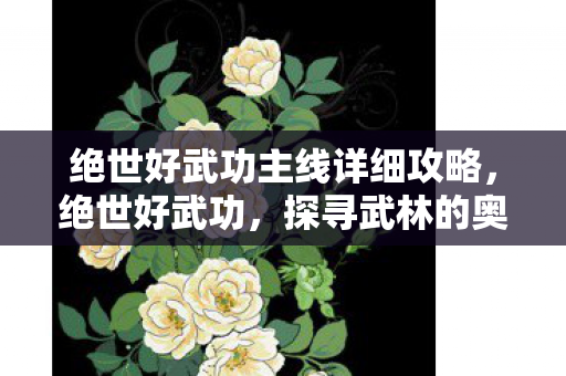 绝世好武功主线详细攻略,绝世好武功,探寻武林的奥秘 绝世好武功主线详细攻略,绝世好武功,探寻武林的奥秘