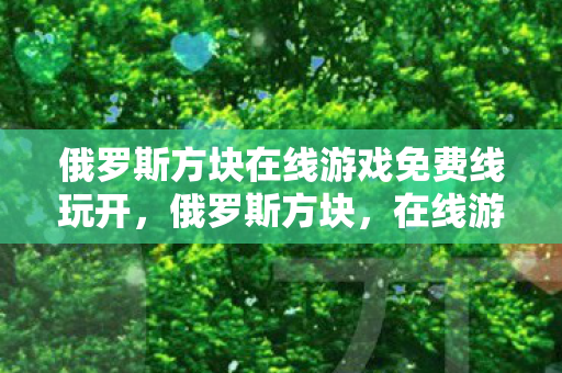 俄罗斯方块在线游戏免费线玩开，俄罗斯方块，在线游戏的魅力与策略