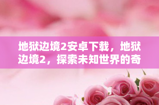 地狱边境2安卓下载,地狱边境2,探索未知世界的奇幻之旅 地狱边境2安卓下载,地狱边境2,探索未知世界的奇幻之旅