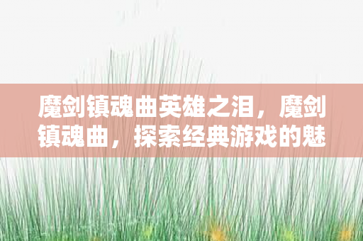 魔剑镇魂曲英雄之泪,魔剑镇魂曲,探索经典游戏的魅力与传承 魔剑镇魂曲英雄之泪,魔剑镇魂曲,探索经典游戏的魅力与传承