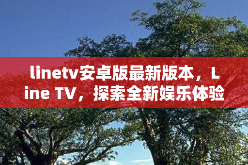 linetv安卓版最新版本,Line TV,探索全新娱乐体验 linetv安卓版最新版本,Line TV,探索全新娱乐体验