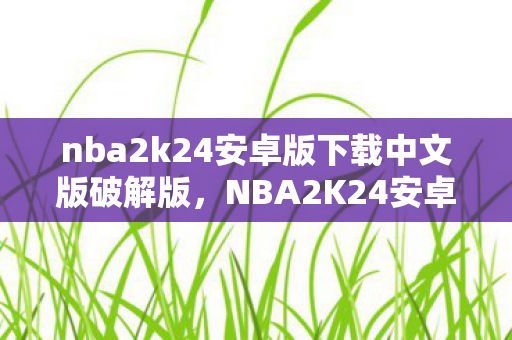 nba2k24安卓版下载中文版破解版,NBA2K24安卓版下载,畅享篮球盛宴,无需顾虑版权问题 nba2k24安卓版下载中文版破解版,NBA2K24安卓版下载,畅享篮球盛宴,无需顾虑版权问题