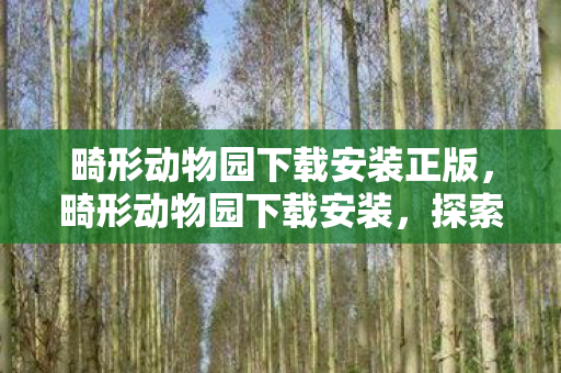 畸形动物园下载安装正版,畸形动物园下载安装,探索未知世界的奇妙之旅 畸形动物园下载安装正版,畸形动物园下载安装,探索未知世界的奇妙之旅