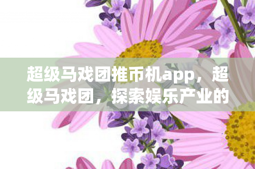 超级马戏团推币机app,超级马戏团,探索娱乐产业的奇幻之旅 超级马戏团推币机app,超级马戏团,探索娱乐产业的奇幻之旅